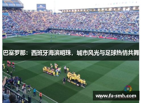 巴塞罗那：西班牙海滨明珠，城市风光与足球热情共舞