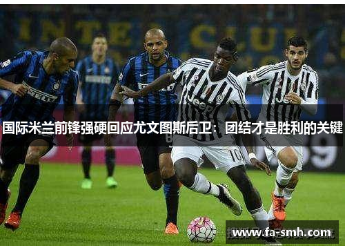 国际米兰前锋强硬回应尤文图斯后卫：团结才是胜利的关键