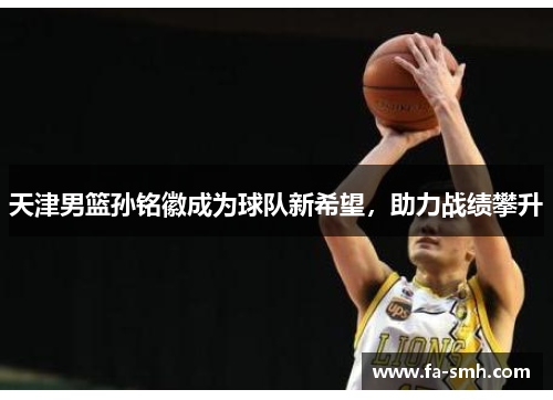 天津男篮孙铭徽成为球队新希望，助力战绩攀升