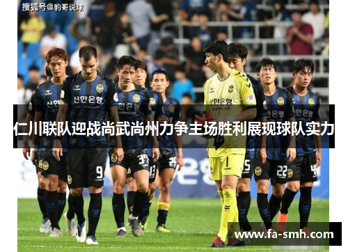 仁川联队迎战尚武尚州力争主场胜利展现球队实力